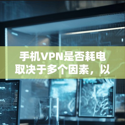 手机VPN是否耗电取决于多个因素，以下是一些关键点