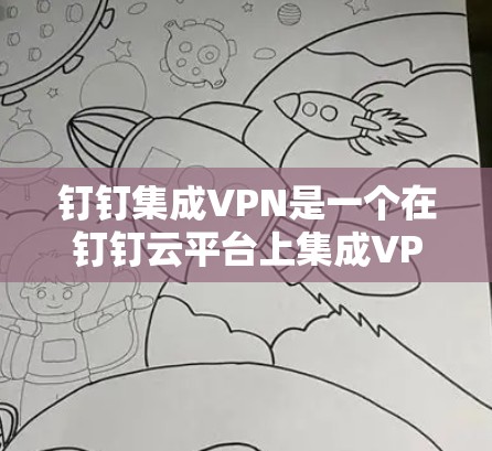 钉钉集成VPN是一个在钉钉云平台上集成VPN功能的解决方案。以下是对钉钉集成VPN的详细分析和建议