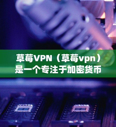 草莓VPN（草莓vpn）是一个专注于加密货币（如比特币、以太坊等）的VPN服务。如果你在寻找草莓VPN的安卓版本，可以通过以下方式获取