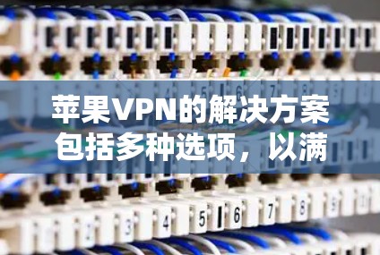 苹果VPN的解决方案包括多种选项，以满足不同的需求。以下是一些推荐的苹果VPN产品和服务，涵盖不同的配置和功能