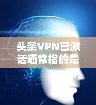头条VPN已激活通常指的是某个特定的VPN服务已经部署并开始运行。如果你已经使用过此服务，可能会遇到一些问题，比如无法访问、连接失败、密码丢失等。以下是一些可能的问题和解决办法