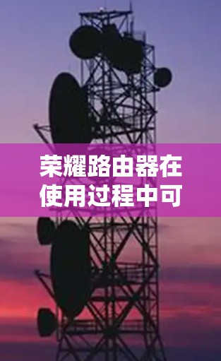 荣耀路由器在使用过程中可能遇到挂VPN的问题，这通常是因为路由器本身无法直接支持VPN，或者网络环境不适合使用VPN。以下是一些常见的解决方法