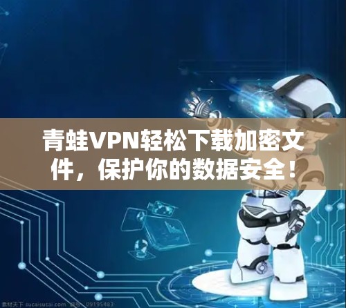青蛙VPN轻松下载加密文件，保护你的数据安全！