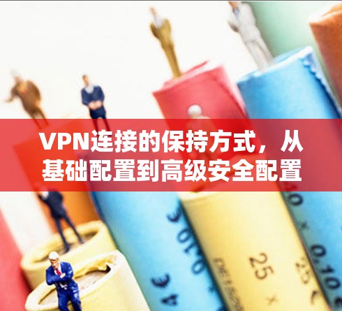 VPN连接的保持方式，从基础配置到高级安全配置