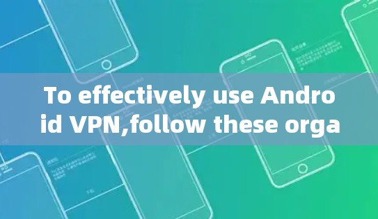 To effectively use Android VPN,follow these organized steps and considerations: