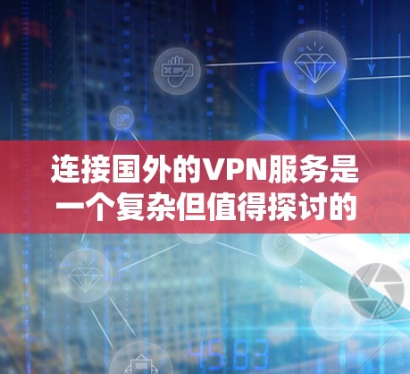 连接国外的VPN服务是一个复杂但值得探讨的过程，以下是一些关键步骤和考虑因素，帮助你做出明智的选择