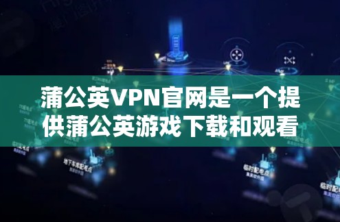 蒲公英VPN官网是一个提供蒲公英游戏下载和观看服务的平台。以下是关于蒲公英VPN的详细介绍
