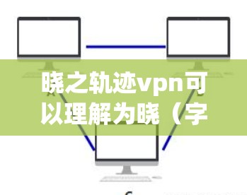 晓之轨迹vpn可以理解为晓（字）的轨迹（数学概念）与VPN（虚拟网络包）的结合。具体来说