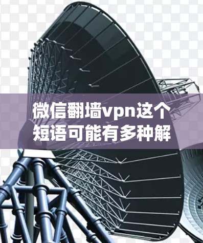 微信翻墙vpn这个短语可能有多种解释，具体含义取决于上下文和环境。以下是几种可能的理解