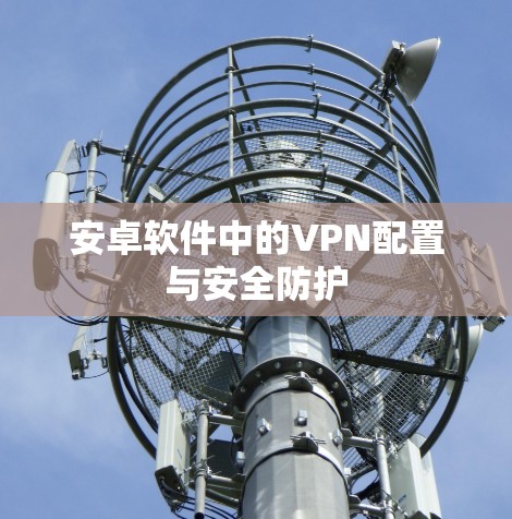 安卓软件中的VPN配置与安全防护