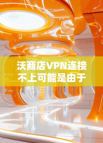 沃商店VPN连接不上可能是由于软件安装失败或配置错误导致的。以下是一些可能的解决方案
