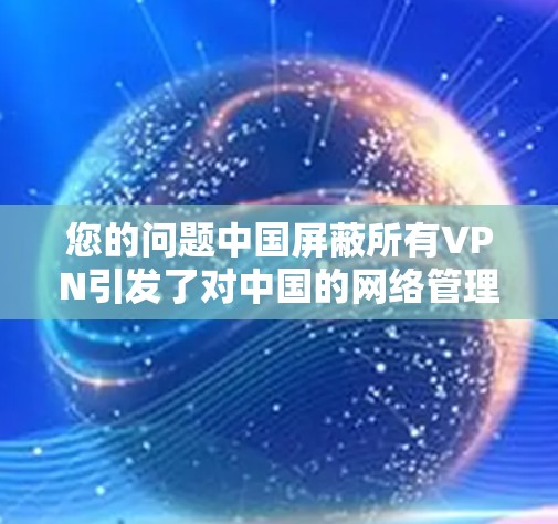 您的问题中国屏蔽所有VPN引发了对中国的网络管理政策和网络安全情况的疑问。为了帮助您更好地理解，以下是相关的信息和分析