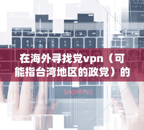 在海外寻找党vpn（可能指台湾地区的政党）的推荐，可能需要具体了解党vpn的具体含义。在中国大陆，台湾地区的政党和组织较多，但通常不会被简单称为党vpn。以下是一些可能与党vpn相关的信息，供参考