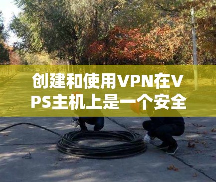 创建和使用VPN在VPS主机上是一个安全且实用的连接方式。以下是一个清晰的步骤指南，帮助您创建和配置VPN在VPS主机上