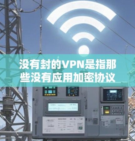 没有封的VPN是指那些没有应用加密协议、没有提供加密包数量或加密密钥保护的VPN服务。虽然这种情况在合法的VPN服务中较为少见，但理论上存在。以下是关于没有封VPN的一些关键点