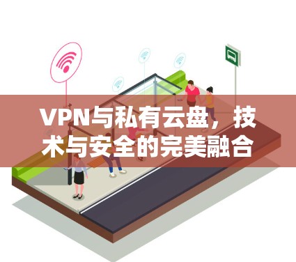 VPN与私有云盘，技术与安全的完美融合