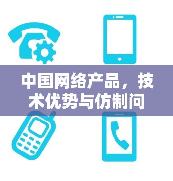 中国网络产品，技术优势与仿制问题的反思