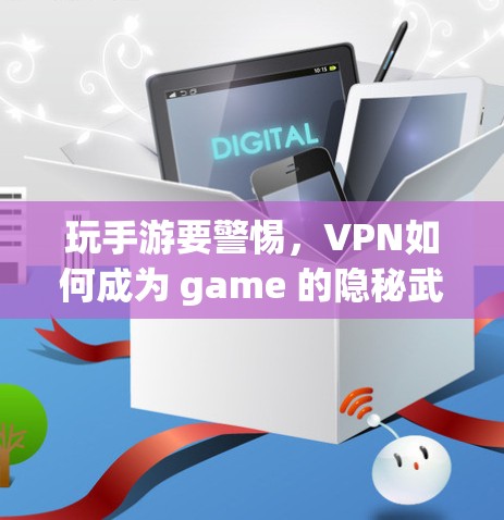 玩手游要警惕，VPN如何成为 game 的隐秘武器
