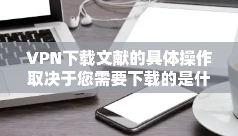 VPN下载文献的具体操作取决于您需要下载的是什么类型的文献（如论文、报告、书籍等）以及您需要如何获取这些文献。以下是一些常见的情况和方法