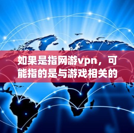 如果是指网游vpn，可能指的是与游戏相关的VPN服务，如VPN服务的使用情况。例如，某些游戏可能会通过VPN连接到网络资源，或者在游戏中使用VPN来隐藏内容