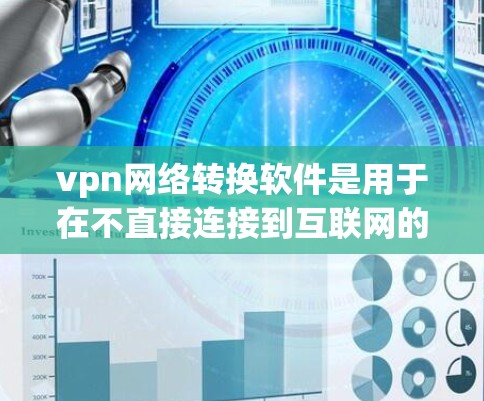 vpn网络转换软件是用于在不直接连接到互联网的情况下，将现有VPN连接转换成其他类型的VPN工具。以下是关于这些软件的详细信息