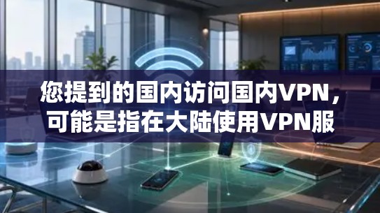 您提到的国内访问国内VPN，可能是指在大陆使用VPN服务的情况。国内VPN平台众多，例如