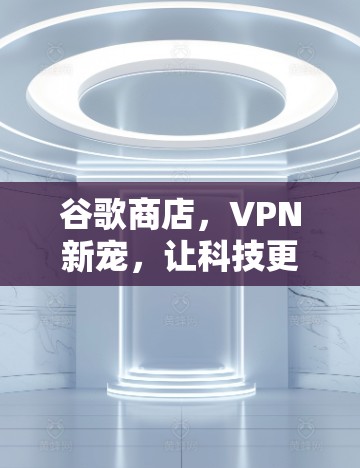 谷歌商店，VPN新宠，让科技更简单