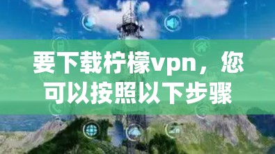 要下载柠檬vpn，您可以按照以下步骤进行操作