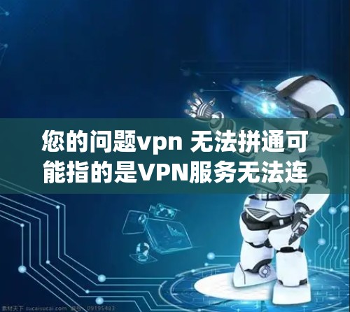 您的问题vpn 无法拼通可能指的是VPN服务无法连接或无法使用的问题。以下是一些建议和步骤，帮助您解决问题