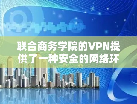 联合商务学院的VPN提供了一种安全的网络环境，允许学生和教师访问更多的互联网资源。以下是该VPN的具体配置和使用方法