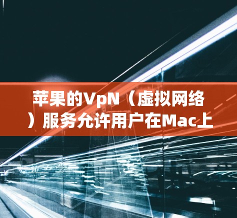 苹果的VpN（虚拟网络）服务允许用户在Mac上连接到本地或全球的服务器，用于访问网络资源。以下是详细的步骤和信息