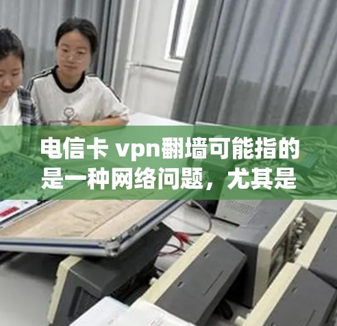 电信卡 vpn翻墙可能指的是一种网络问题，尤其是在网络连接不稳定或某些特定设备上，可能会导致网络内容无法正常显示，甚至可能被误打开。以下是一些可能的解释和解决方法
