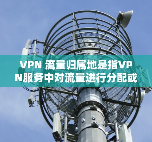 VPN 流量归属地是指VPN服务中对流量进行分配或管理的规则或位置。在设置VPN流量归属地时，主要涉及以下几个方面