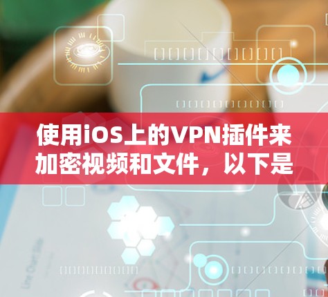 使用iOS上的VPN插件来加密视频和文件，以下是详细的步骤指南