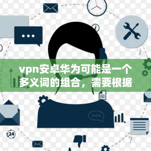 vpn安卓华为可能是一个多义词的组合，需要根据上下文来确定具体含义。以下是几种可能的解释和建议