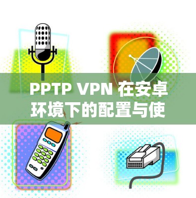 PPTP VPN 在安卓环境下的配置与使用