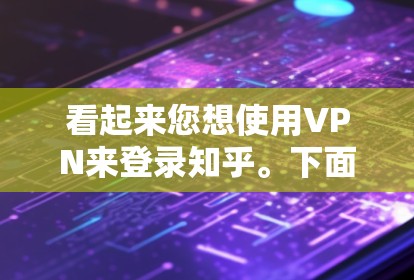 看起来您想使用VPN来登录知乎。下面是一些关于如何使用VPN登录知乎的步骤说明