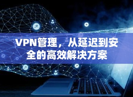 VPN管理，从延迟到安全的高效解决方案