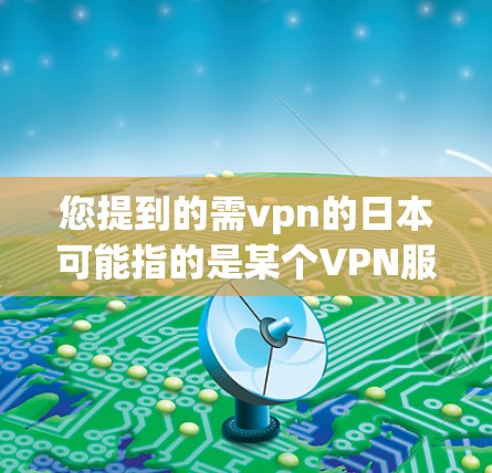 您提到的需vpn的日本可能指的是某个VPN服务提供商或平台在中国的日本分部或业务情况。以下是一些可能的解释和信息