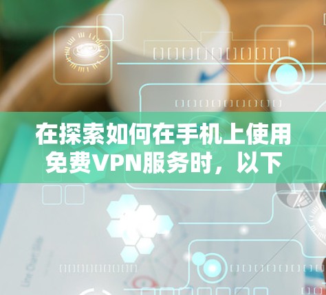在探索如何在手机上使用免费VPN服务时，以下是一些关键点和建议