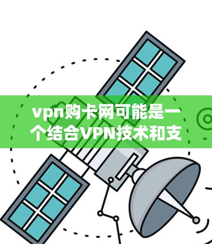 vpn购卡网可能是一个结合VPN技术和支付方式的网络服务套件，旨在提供一种灵活的支付解决方案。以下是关于该服务的一些详细信息