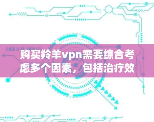 购买羚羊vpn需要综合考虑多个因素，包括治疗效果、副作用风险、价格、安全性以及与其他药物的交互情况。以下是详细的建议
