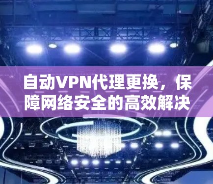 自动VPN代理更换，保障网络安全的高效解决方案