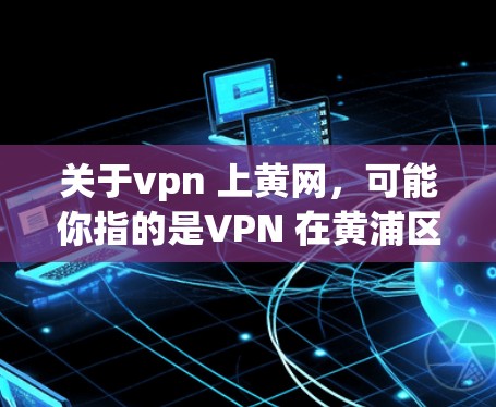关于vpn 上黄网，可能你指的是VPN 在黄浦区或黄浦区的VPN服务。以下是一些可能的解释和建议