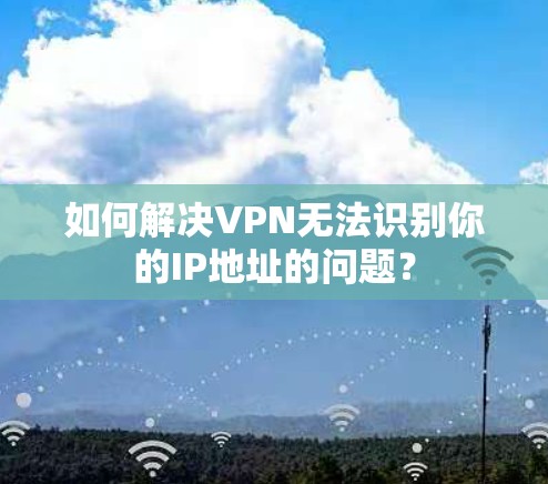 如何解决VPN无法识别你的IP地址的问题？