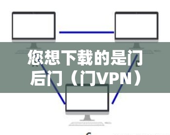 您想下载的是门后门（门VPN）吗？如果是的话，门后门是一个非常安全的VPN软件，用户可以通过以下步骤下载并安装