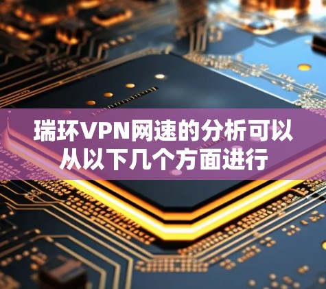 瑞环VPN网速的分析可以从以下几个方面进行
