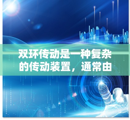 双环传动是一种复杂的传动装置，通常由两个环组成，主要用于驱动和被动传递动力。以下是关于双环传动的详细介绍