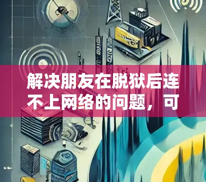 解决朋友在脱狱后连不上网络的问题，可以按照以下步骤进行