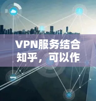 VPN服务结合知乎，可以作为一种独特的社交和学习方式，帮助用户拓展知识边界，扩展视野。以下是结合VPN服务与知乎的使用体验分享